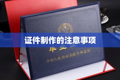 丹阳证件制作的注意事项
